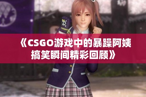 《CSGO游戏中的暴躁阿姨搞笑瞬间精彩回顾》