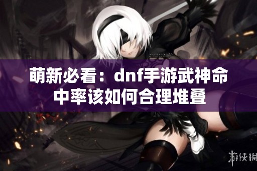 萌新必看：dnf手游武神命中率该如何合理堆叠