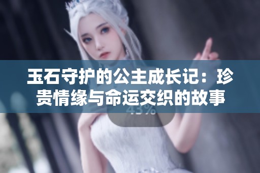 玉石守护的公主成长记：珍贵情缘与命运交织的故事