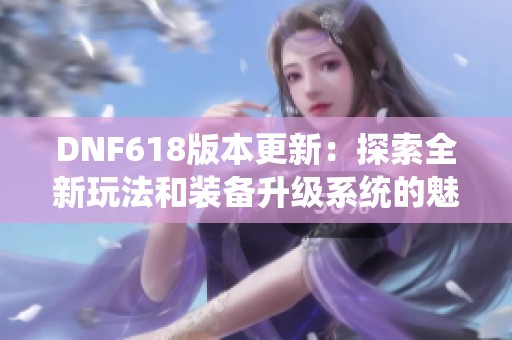 DNF618版本更新：探索全新玩法和装备升级系统的魅力