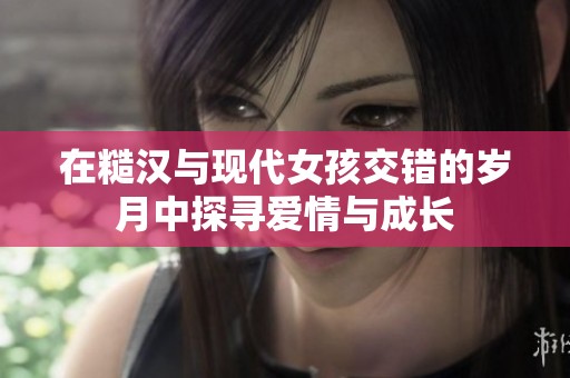 在糙汉与现代女孩交错的岁月中探寻爱情与成长