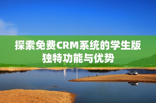 探索免费CRM系统的学生版独特功能与优势