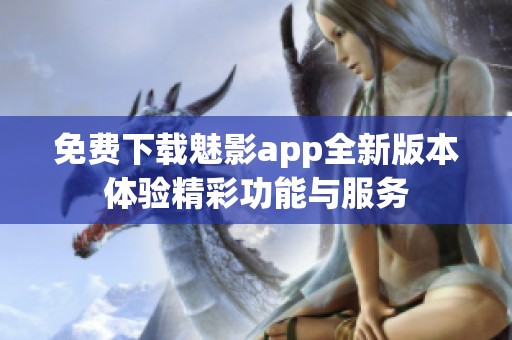 免费下载魅影app全新版本体验精彩功能与服务