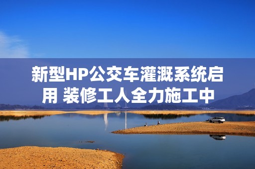 新型HP公交车灌溉系统启用 装修工人全力施工中