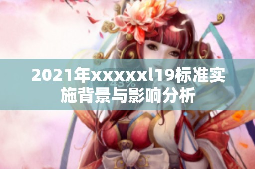 2021年xxxxxl19标准实施背景与影响分析