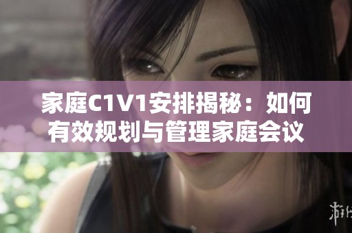 家庭C1V1安排揭秘：如何有效规划与管理家庭会议