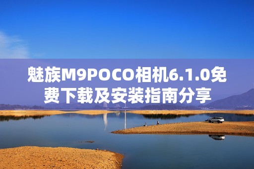 魅族M9POCO相机6.1.0免费下载及安装指南分享