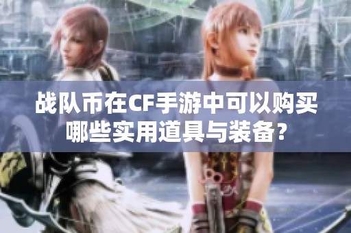 战队币在CF手游中可以购买哪些实用道具与装备？