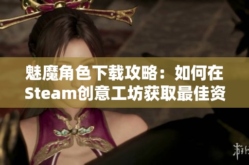 魅魔角色下载攻略：如何在Steam创意工坊获取最佳资源