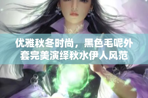 优雅秋冬时尚，黑色毛呢外套完美演绎秋水伊人风范