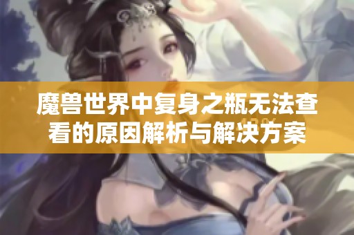 魔兽世界中复身之瓶无法查看的原因解析与解决方案