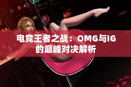 电竞王者之战：OMG与IG的巅峰对决解析