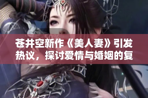 苍井空新作《美人妻》引发热议，探讨爱情与婚姻的复杂关系