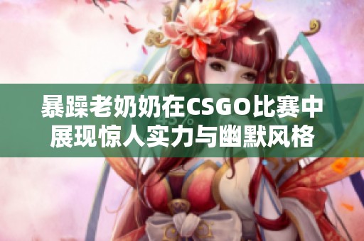 暴躁老奶奶在CSGO比赛中展现惊人实力与幽默风格