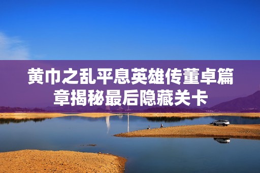 黄巾之乱平息英雄传董卓篇章揭秘最后隐藏关卡