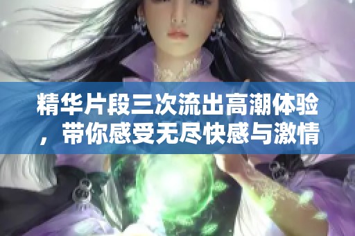 精华片段三次流出高潮体验，带你感受无尽快感与激情