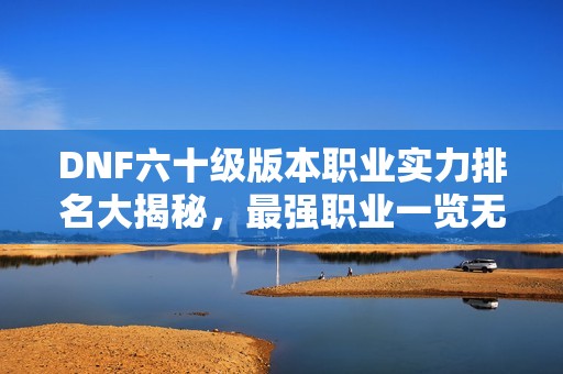 DNF六十级版本职业实力排名大揭秘，最强职业一览无遗