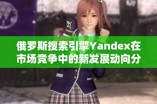 俄罗斯搜索引擎Yandex在市场竞争中的新发展动向分析