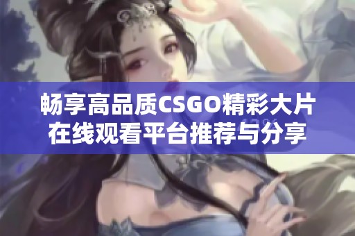 畅享高品质CSGO精彩大片在线观看平台推荐与分享