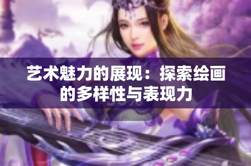 艺术魅力的展现：探索绘画的多样性与表现力