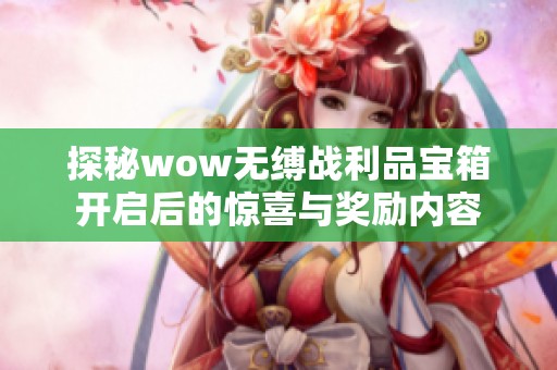 探秘wow无缚战利品宝箱开启后的惊喜与奖励内容