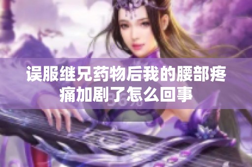 误服继兄药物后我的腰部疼痛加剧了怎么回事