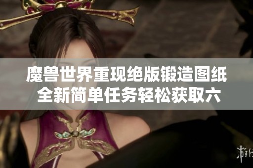 魔兽世界重现绝版锻造图纸 全新简单任务轻松获取六把武器