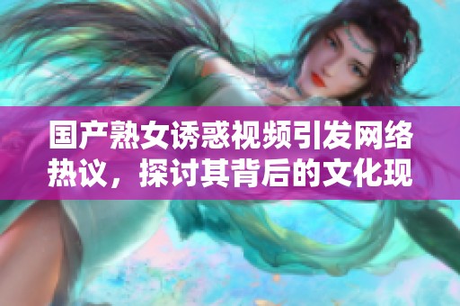 国产熟女诱惑视频引发网络热议，探讨其背后的文化现象