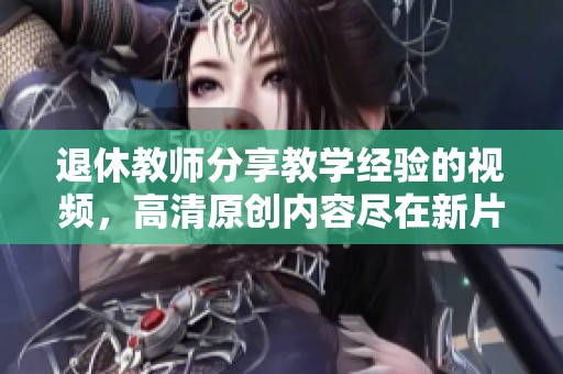 退休教师分享教学经验的视频，高清原创内容尽在新片场