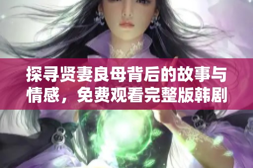 探寻贤妻良母背后的故事与情感，免费观看完整版韩剧解析