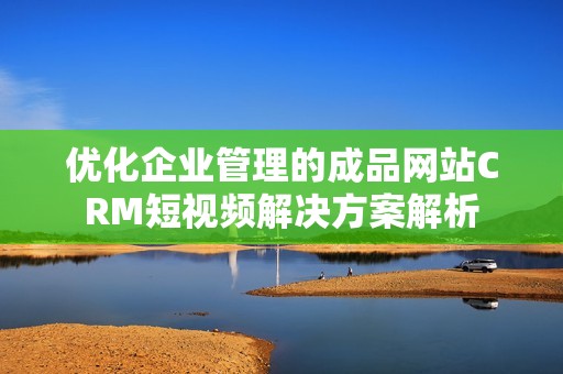 优化企业管理的成品网站CRM短视频解决方案解析