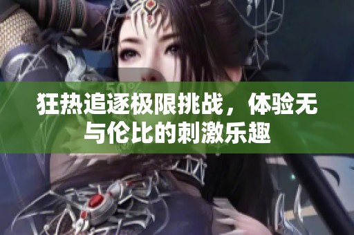 狂热追逐极限挑战，体验无与伦比的刺激乐趣