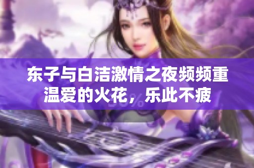 东子与白洁激情之夜频频重温爱的火花，乐此不疲