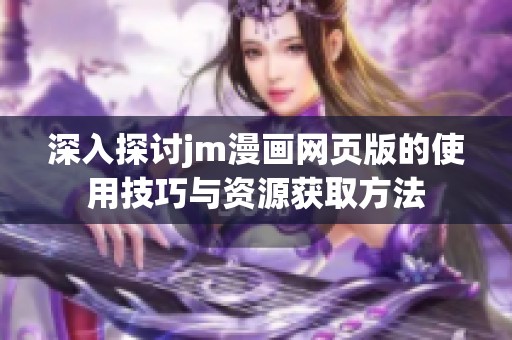 深入探讨jm漫画网页版的使用技巧与资源获取方法