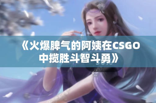 《火爆脾气的阿姨在CSGO中揽胜斗智斗勇》