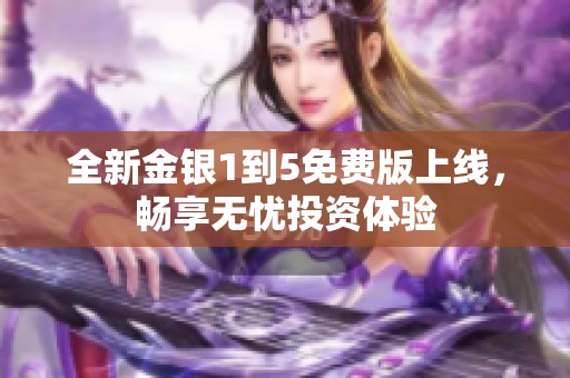 全新金银1到5免费版上线，畅享无忧投资体验