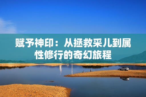 赋予神印：从拯救采儿到属性修行的奇幻旅程