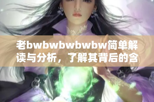 老bwbwbwbwbw简单解读与分析，了解其背后的含义与影响