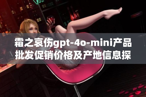 霜之哀伤gpt-4o-mini产品批发促销价格及产地信息探讨