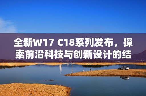 全新W17 C18系列发布，探索前沿科技与创新设计的结合