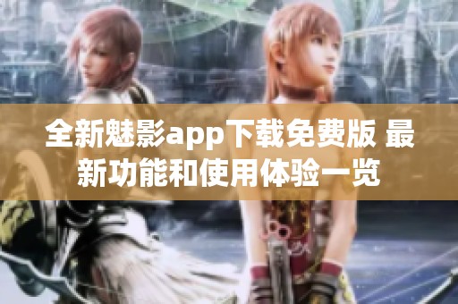 全新魅影app下载免费版 最新功能和使用体验一览