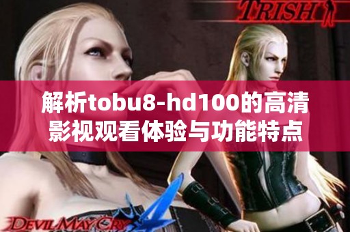 解析tobu8-hd100的高清影视观看体验与功能特点