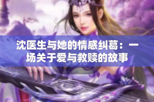 沈医生与她的情感纠葛：一场关于爱与救赎的故事