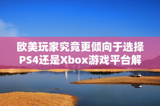 欧美玩家究竟更倾向于选择PS4还是Xbox游戏平台解析