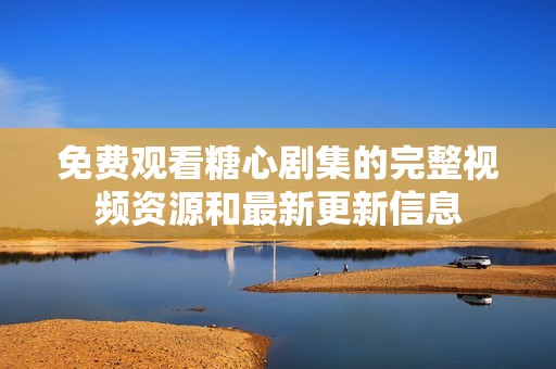 免费观看糖心剧集的完整视频资源和最新更新信息
