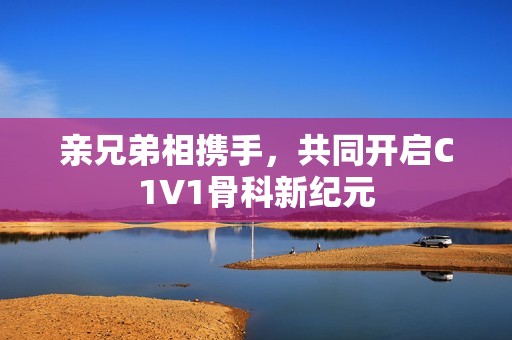 亲兄弟相携手，共同开启C1V1骨科新纪元