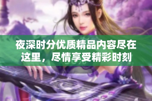 夜深时分优质精品内容尽在这里，尽情享受精彩时刻