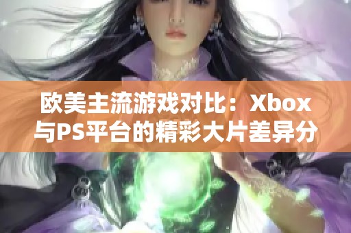 欧美主流游戏对比：Xbox与PS平台的精彩大片差异分析