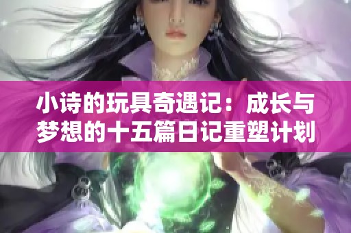 小诗的玩具奇遇记：成长与梦想的十五篇日记重塑计划