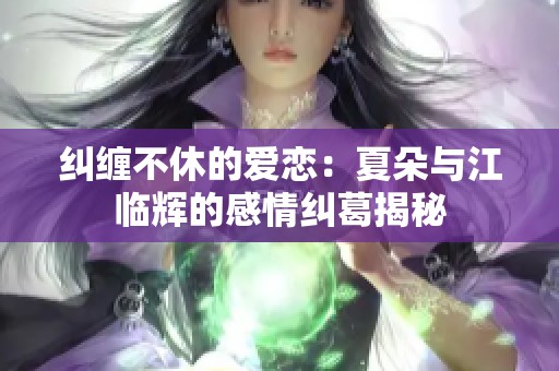 纠缠不休的爱恋：夏朵与江临辉的感情纠葛揭秘